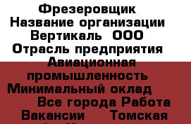 Фрезеровщик › Название организации ­ Вертикаль, ООО › Отрасль предприятия ­ Авиационная промышленность › Минимальный оклад ­ 50 000 - Все города Работа » Вакансии   . Томская обл.,Кедровый г.